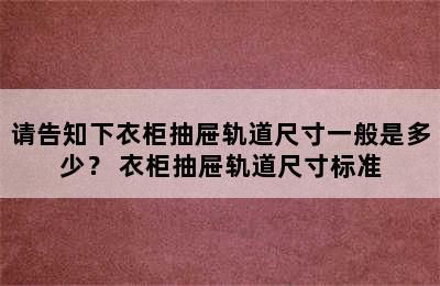 请告知下衣柜抽屉轨道尺寸一般是多少？ 衣柜抽屉轨道尺寸标准